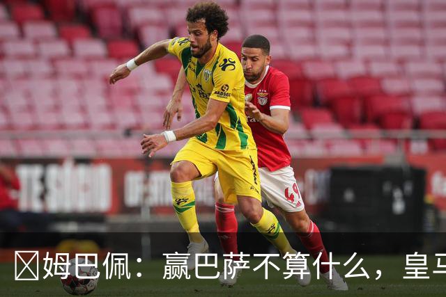 ​姆巴佩：赢巴萨不算什么，皇马必须每场都赢