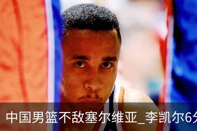 中国男篮不敌塞尔维亚 李凯尔6分4板赵睿13分