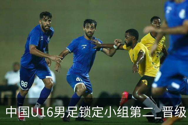 中国U16男足锁定小组第二 晋级U17海湾杯半决赛