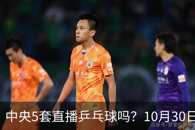 中央5套直播乒乓球吗？10月30日CCTV5直播WTT冠军赛！国乒出战5场