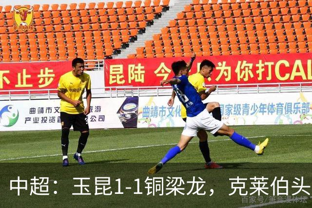 中超：玉昆1-1铜梁龙，克莱伯头球破门，肯帕努点射扳平