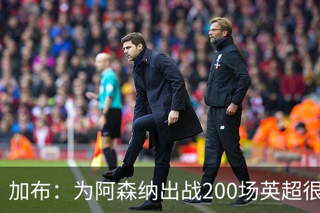 加布：为阿森纳出战200场英超很自豪；最重要的是拿到3分