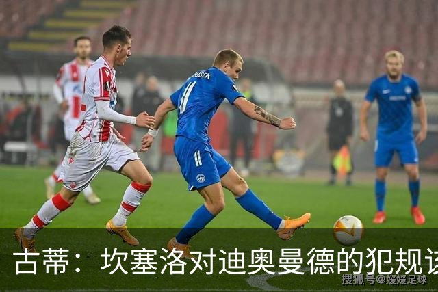 古蒂：坎塞洛对迪奥曼德的犯规该吃红牌，那是冲小腿去的