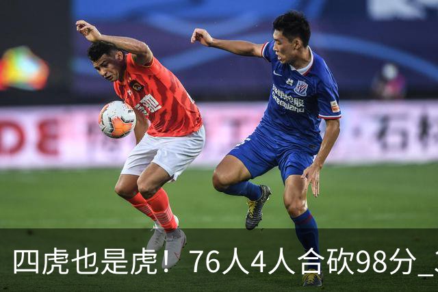 四虎也是虎！76人4人合砍98分 3人26+大帝三双VJ两双