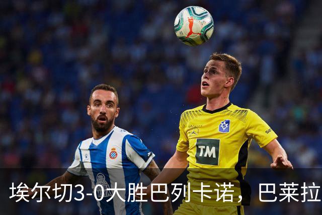 埃尔切3-0大胜巴列卡诺，巴莱拉建功，尼尼奥点射