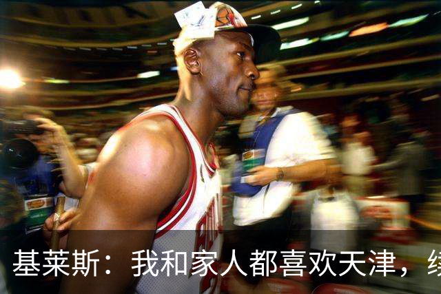 基莱斯：我和家人都喜欢天津，续约也是体现我对保级的信心