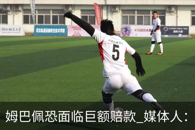 姆巴佩恐面临巨额赔款 媒体人：赞助商只能解约表达愤慨 很难索赔