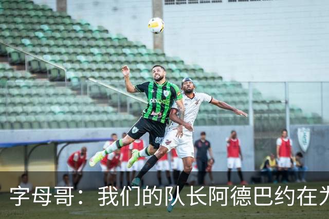 字母哥：我们的队长阿德巴约在为全队定下基调 这让我们变得轻松