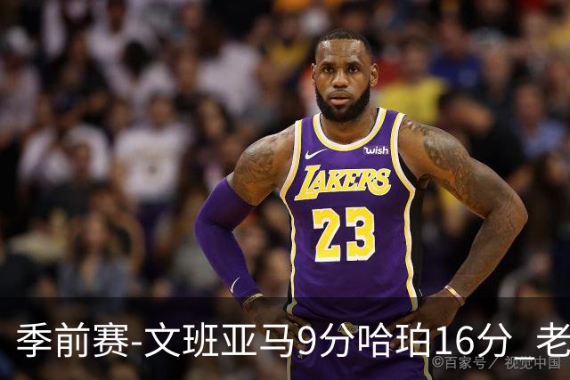 季前赛-文班亚马9分哈珀16分 老鹰险胜马刺