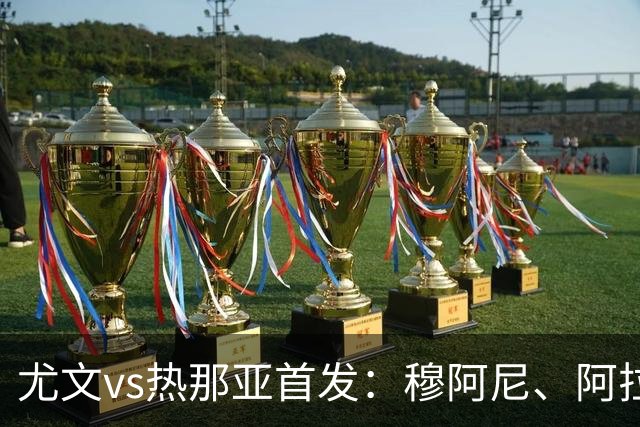 尤文vs热那亚首发：穆阿尼、阿拉伊贝戈维奇先发，道路出战