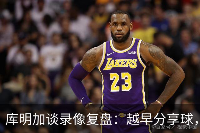 库明加谈录像复盘：越早分享球，越能拿到更好进攻位置