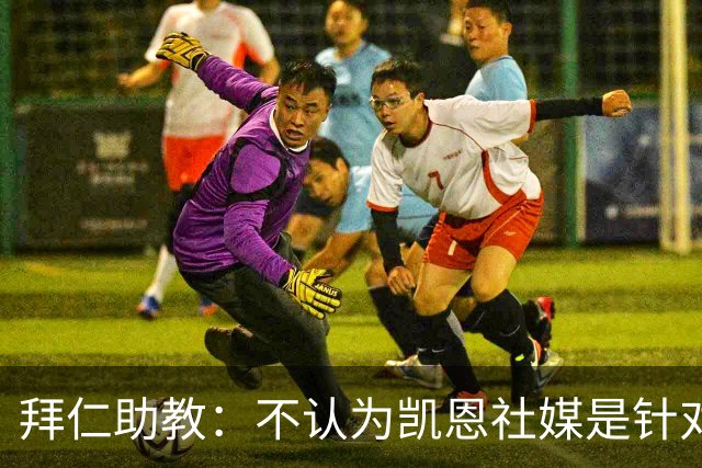 拜仁助教：不认为凯恩社媒是针对亚马尔；孔帕尼正在逐渐好转