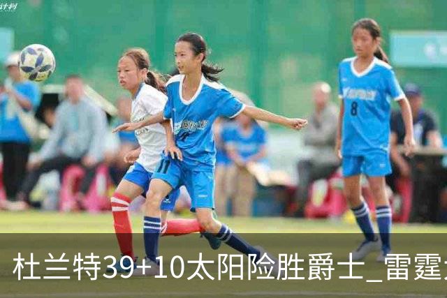杜兰特39+10太阳险胜爵士 雷霆大胜开拓者43分