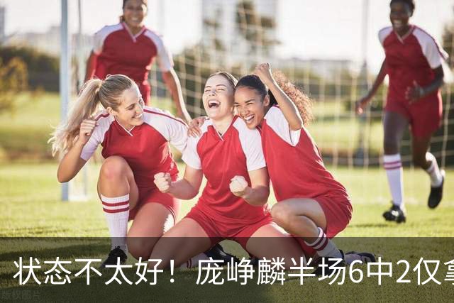 状态不太好！庞峥麟半场6中2仅拿4分1板4助1断