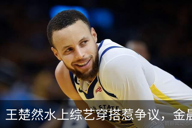 王楚然水上综艺穿搭惹争议，金晨出面发声