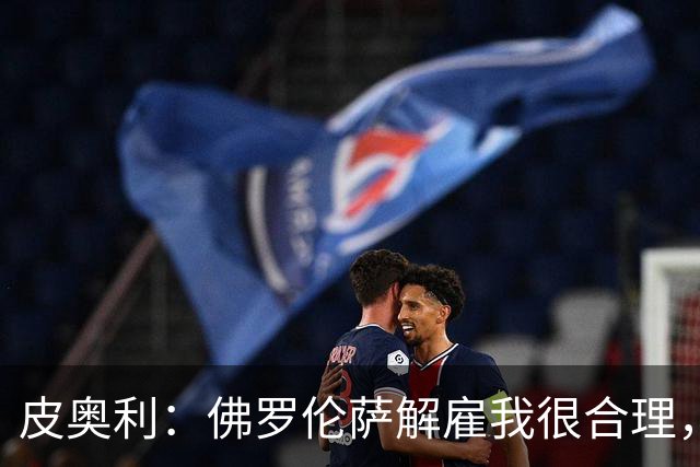 皮奥利：佛罗伦萨解雇我很合理，没有借口，责任几乎完全在我
