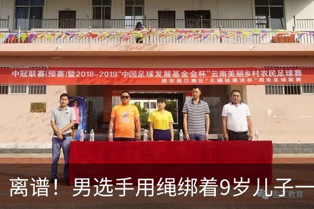 离谱！男选手用绳绑着9岁儿子一起跑马拉松 官方：取消成绩禁赛3年