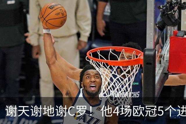 谢天谢地谢C罗！他4场欧冠5个进球为球队多拿5分
