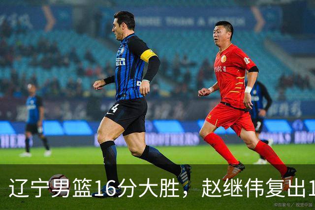 辽宁男篮16分大胜，赵继伟复出16+6，库珀20+7段睿骐15分！