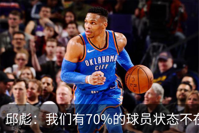 邱彪：我们有70%的球员状态不在线 陶汉林是攻防状态最在线的球员