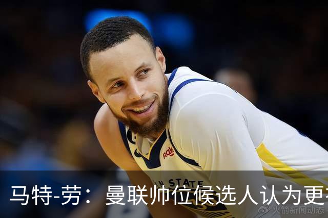 马特-劳：曼联帅位候选人认为更衣室失控，球员发言了过多言论