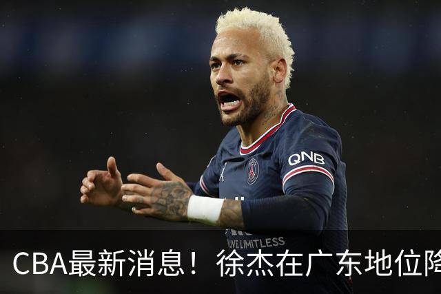 CBA最新消息！徐杰在广东地位降低，邱彪信任班顿，宁波签约新外援