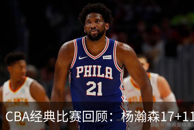 CBA经典比赛回顾：杨瀚森17+11，青岛险胜南京