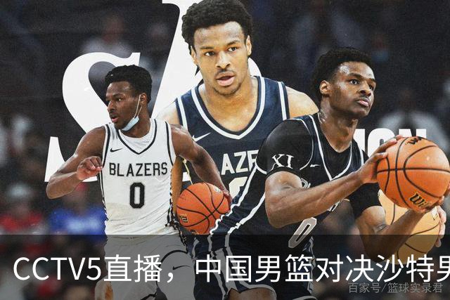 CCTV5直播，中国男篮对决沙特男篮，前锋和内线人选全解析！