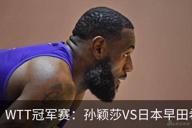 WTT冠军赛：孙颖莎VS日本早田希娜、蒯曼VS日本张本美和、陈熠VS佐藤瞳